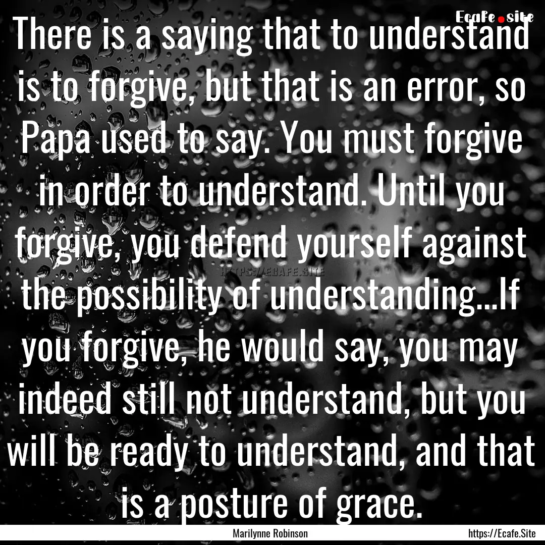 There is a saying that to understand is to.... : Quote by Marilynne Robinson