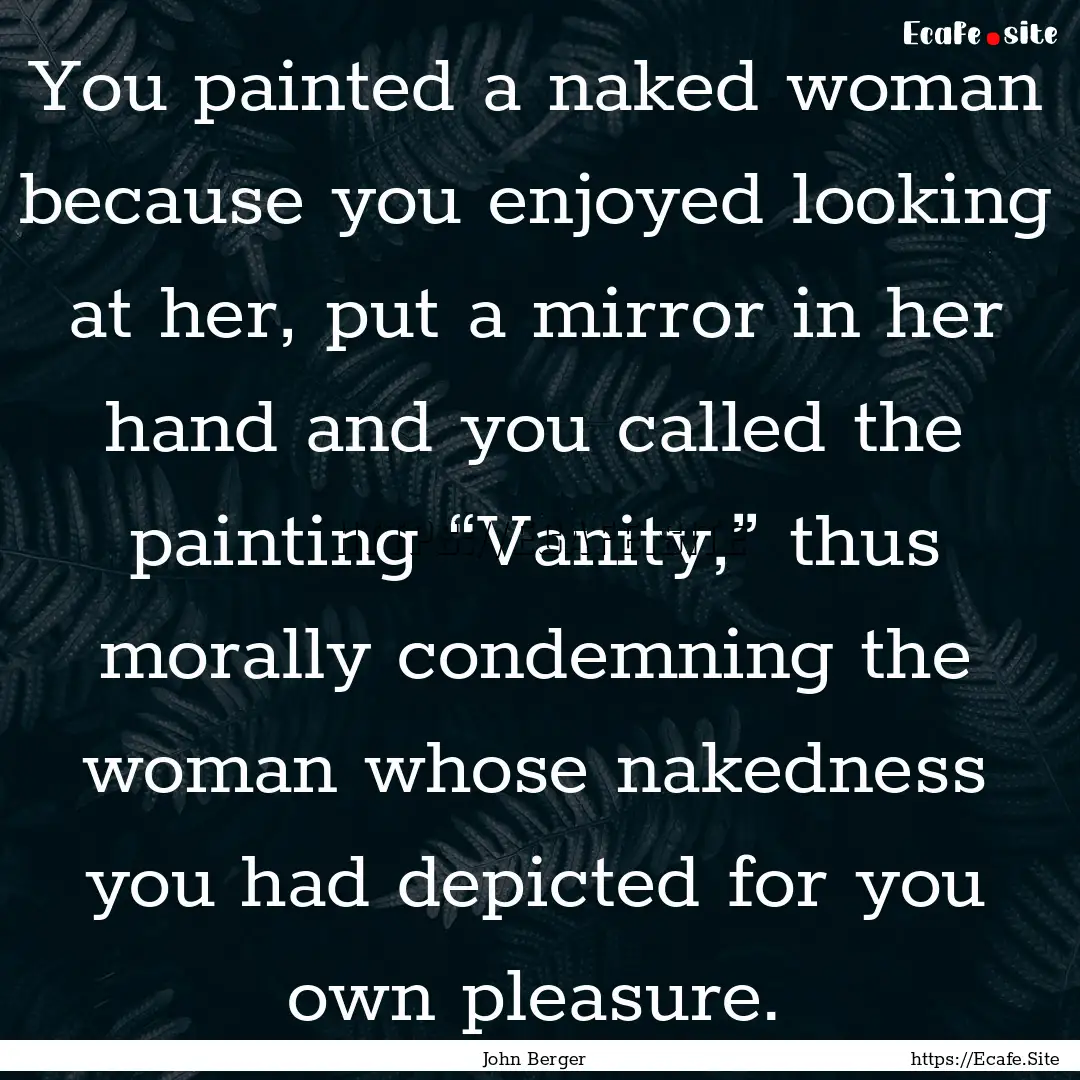 You painted a naked woman because you enjoyed.... : Quote by John Berger