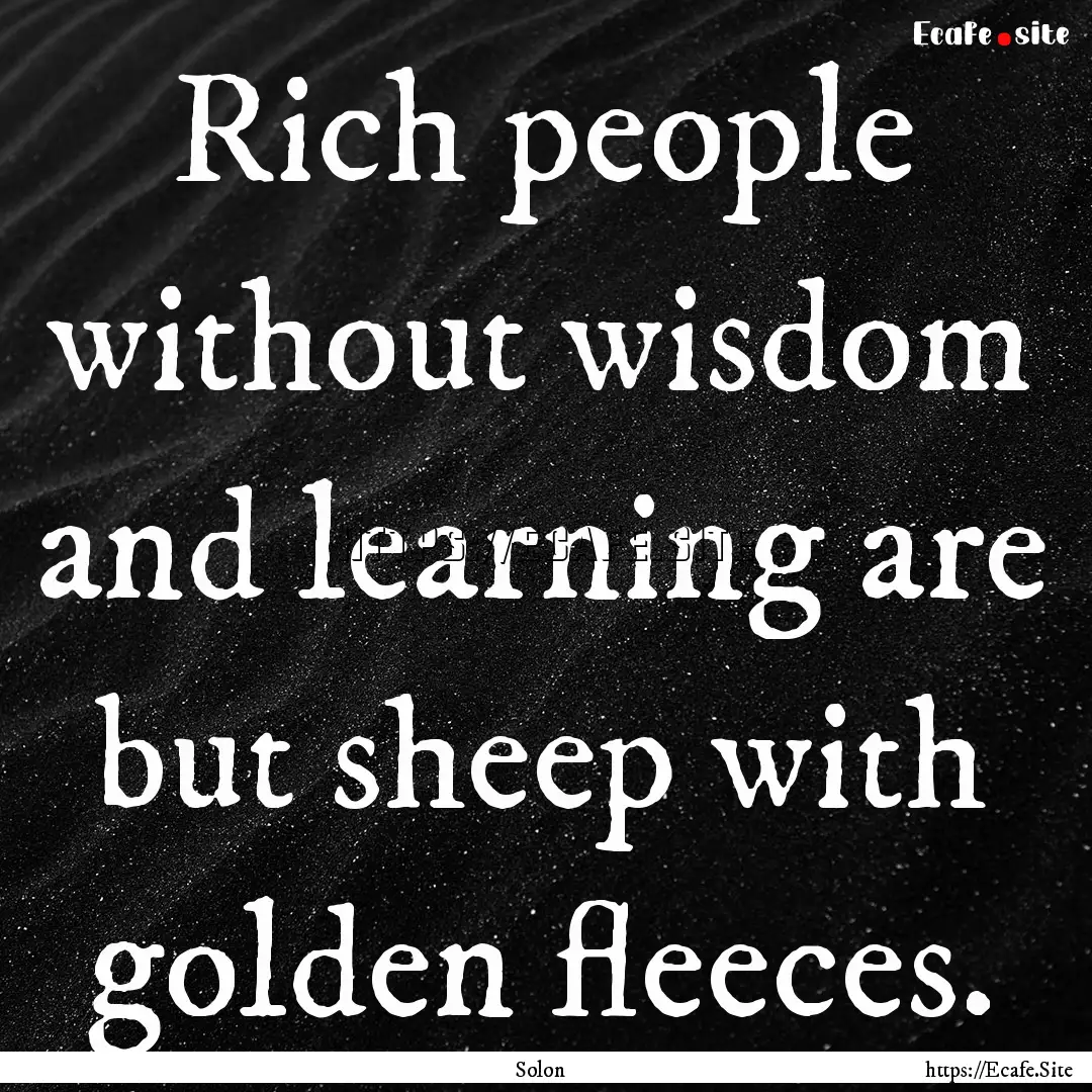 Rich people without wisdom and learning are.... : Quote by Solon