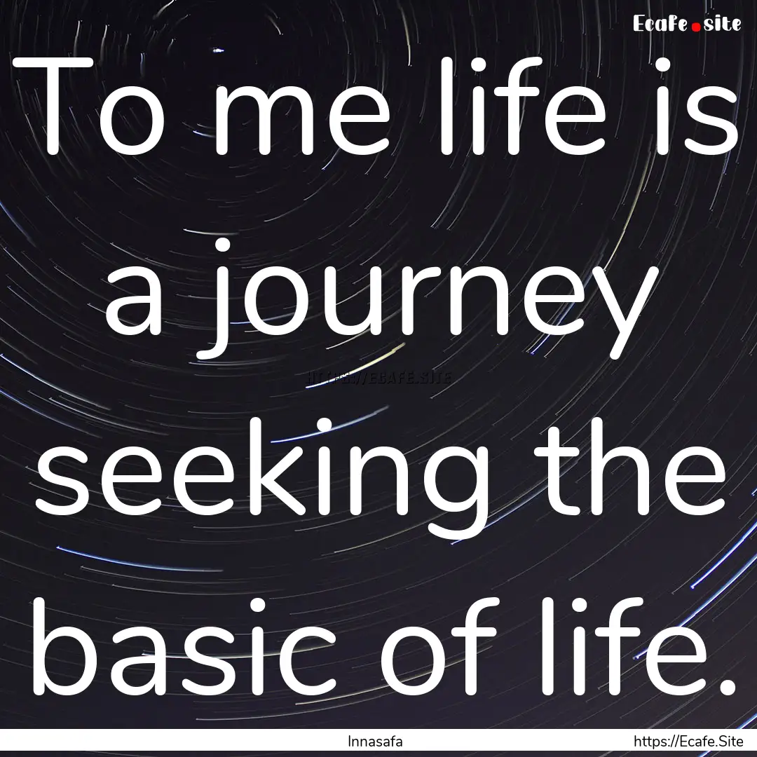 To me life is a journey seeking the basic.... : Quote by Innasafa