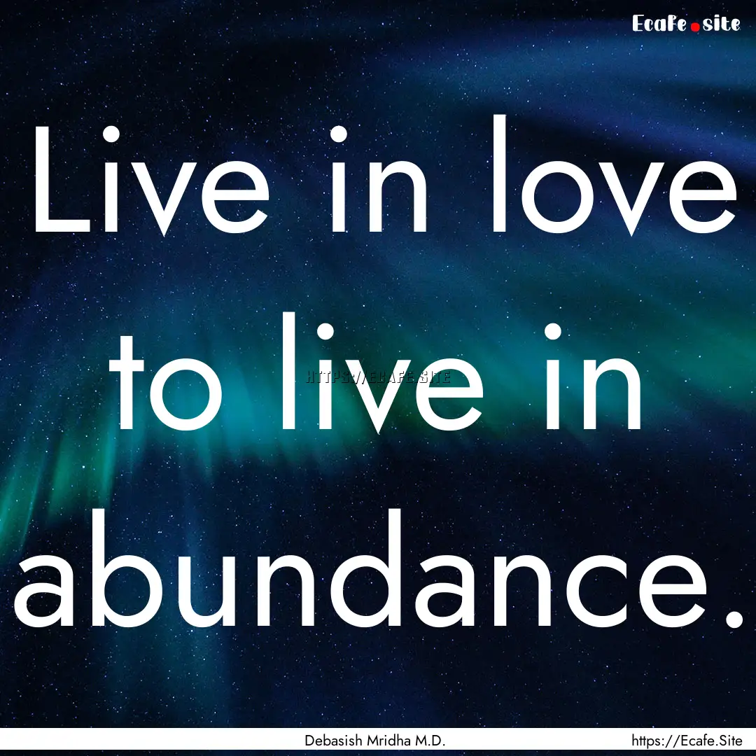 Live in love to live in abundance. : Quote by Debasish Mridha M.D.