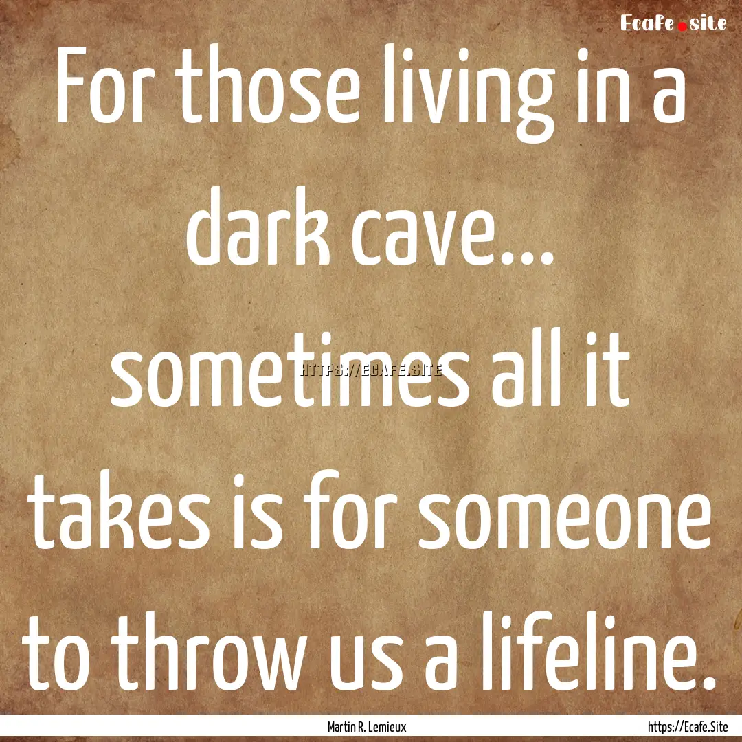 For those living in a dark cave... sometimes.... : Quote by Martin R. Lemieux