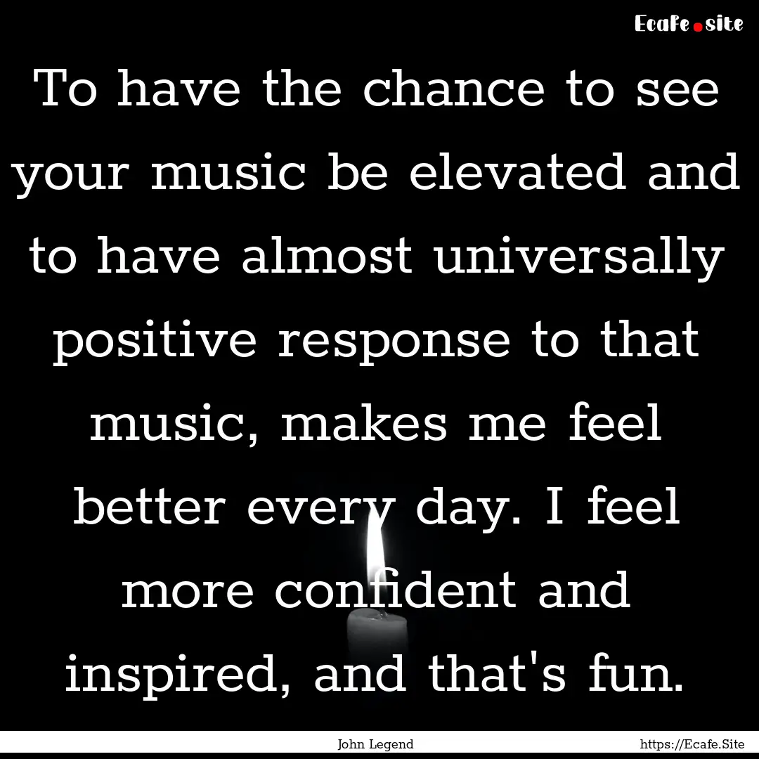 To have the chance to see your music be elevated.... : Quote by John Legend