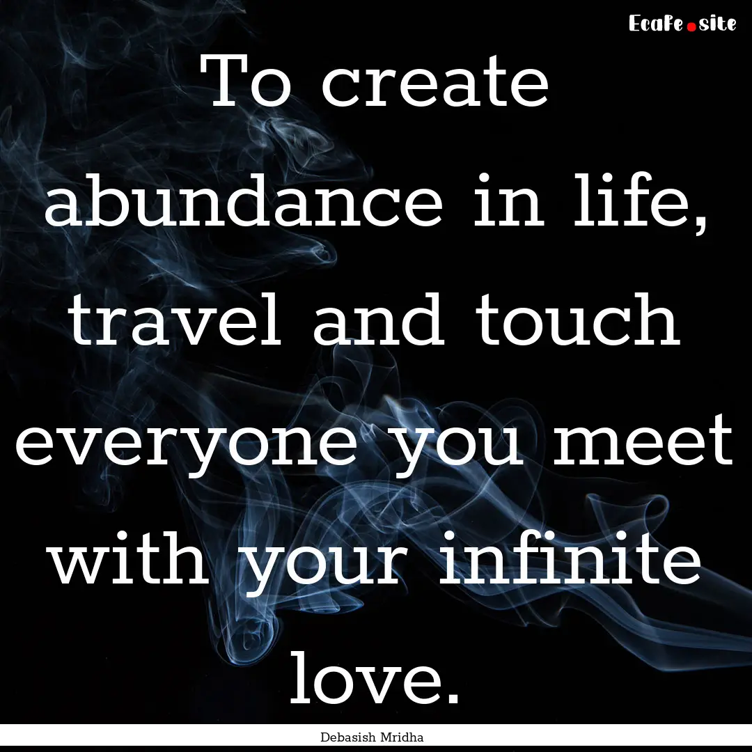 To create abundance in life, travel and touch.... : Quote by Debasish Mridha