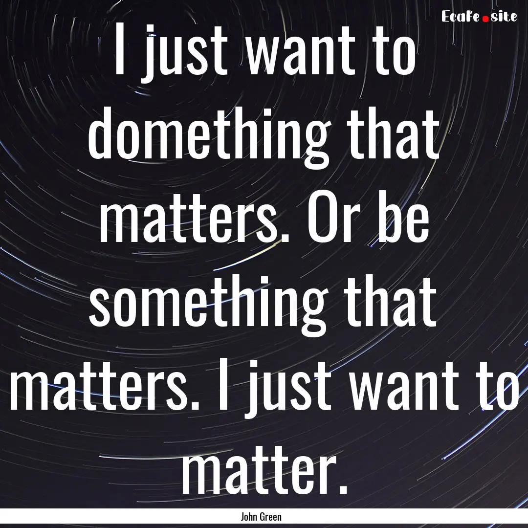 I just want to domething that matters. Or.... : Quote by John Green