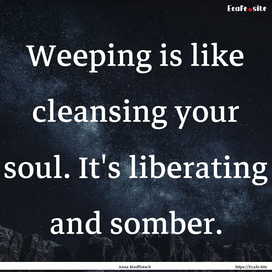 Weeping is like cleansing your soul. It's.... : Quote by Anna Rindfleisch