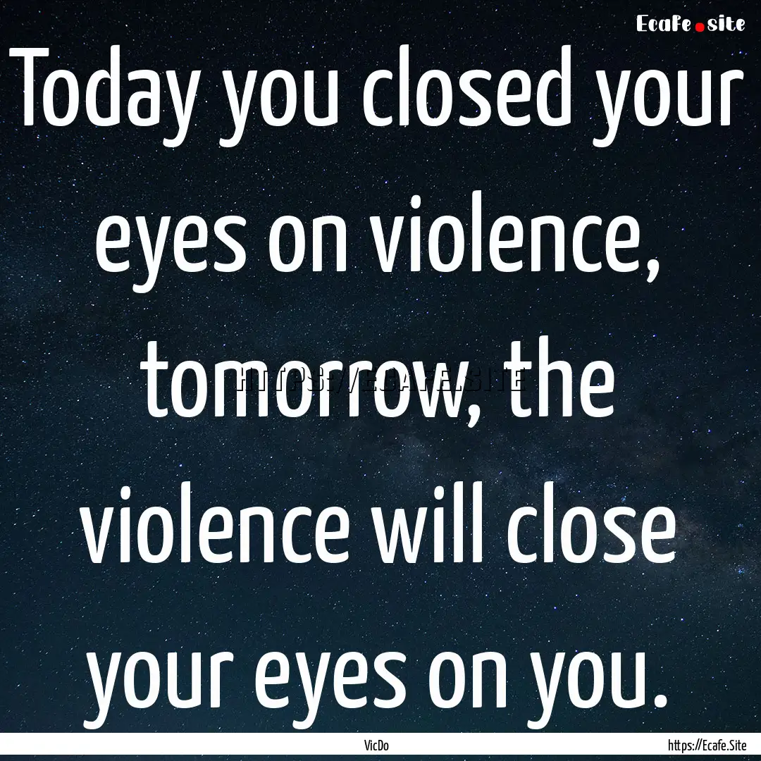 Today you closed your eyes on violence, tomorrow,.... : Quote by VicDo