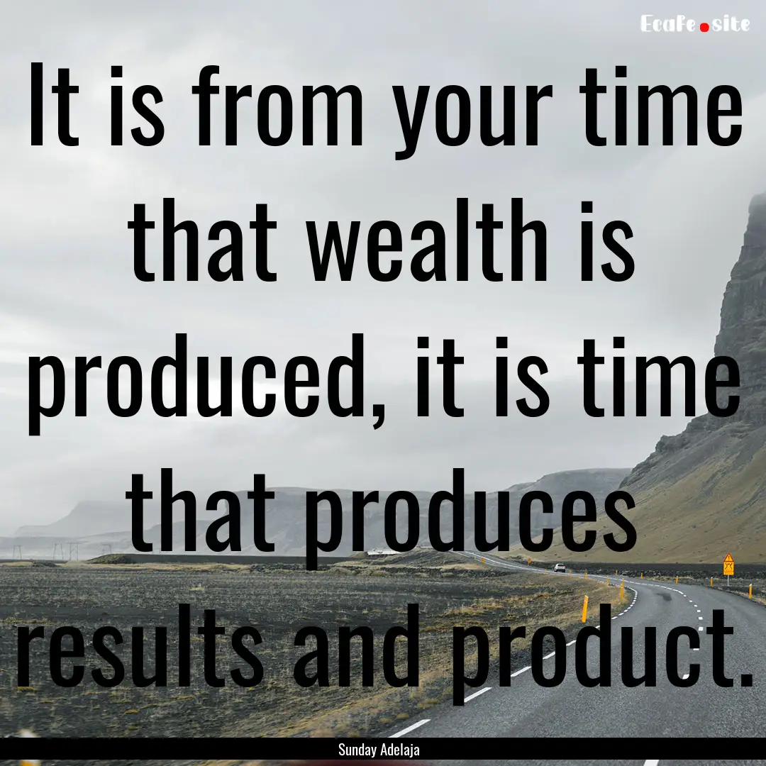 It is from your time that wealth is produced,.... : Quote by Sunday Adelaja