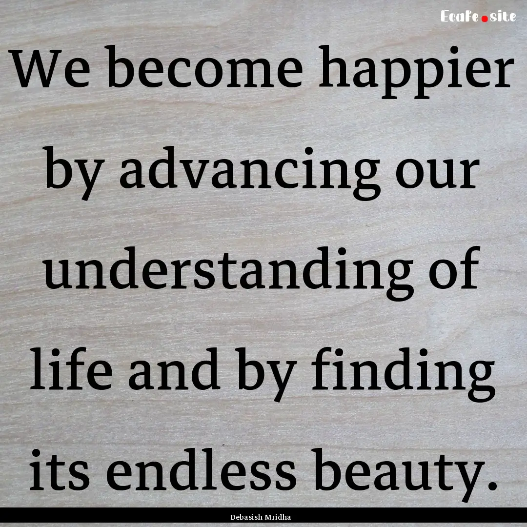 We become happier by advancing our understanding.... : Quote by Debasish Mridha