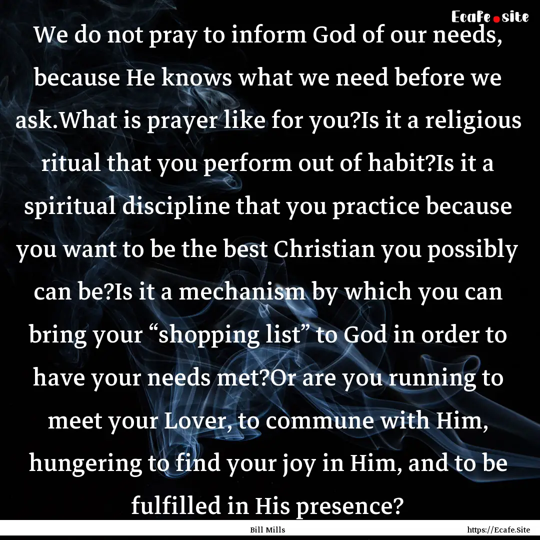 We do not pray to inform God of our needs,.... : Quote by Bill Mills