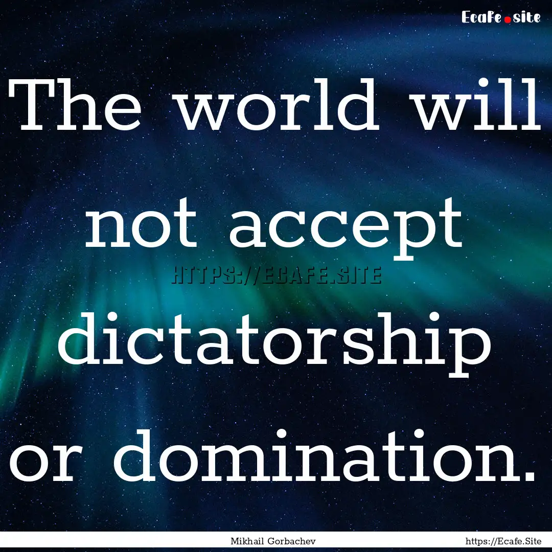 The world will not accept dictatorship or.... : Quote by Mikhail Gorbachev