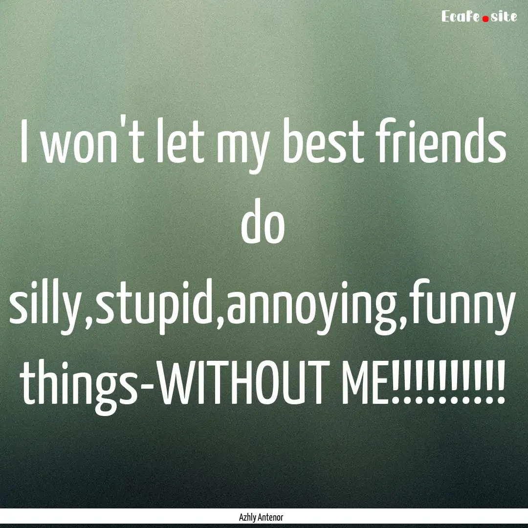 I won't let my best friends do silly,stupid,annoying,funny.... : Quote by Azhly Antenor