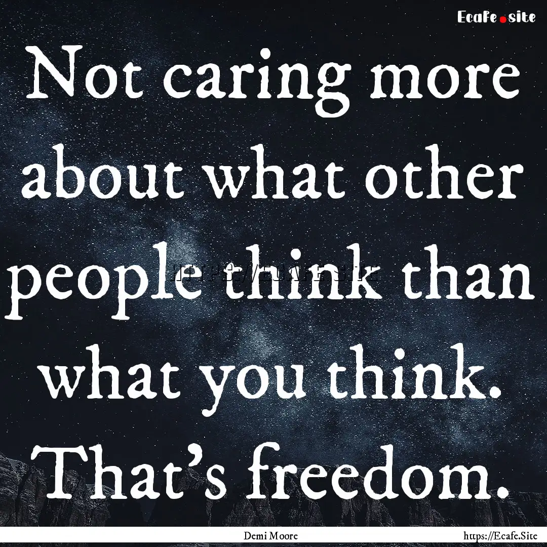 Not caring more about what other people think.... : Quote by Demi Moore