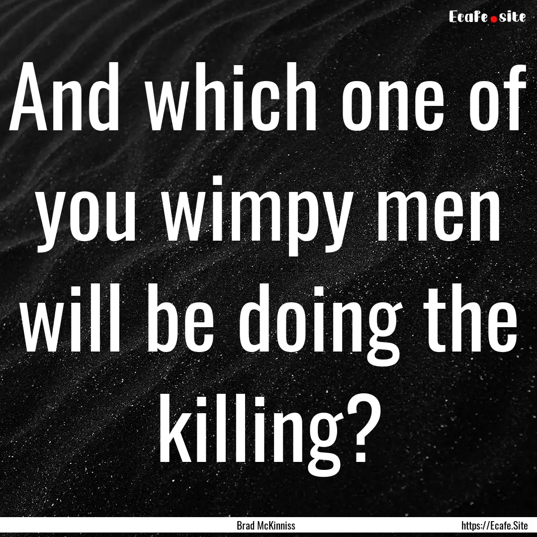 And which one of you wimpy men will be doing.... : Quote by Brad McKinniss