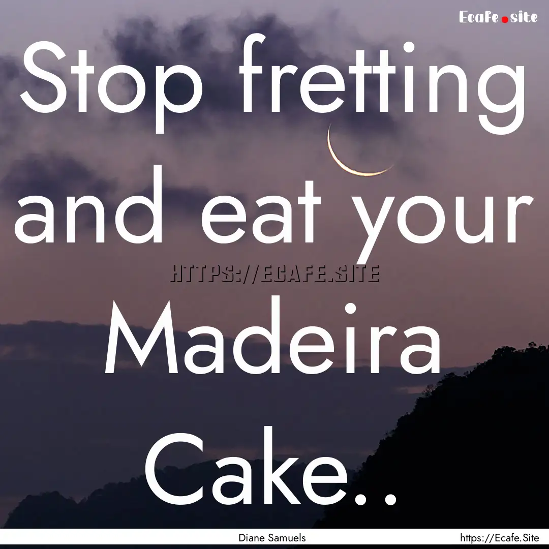 Stop fretting and eat your Madeira Cake...... : Quote by Diane Samuels