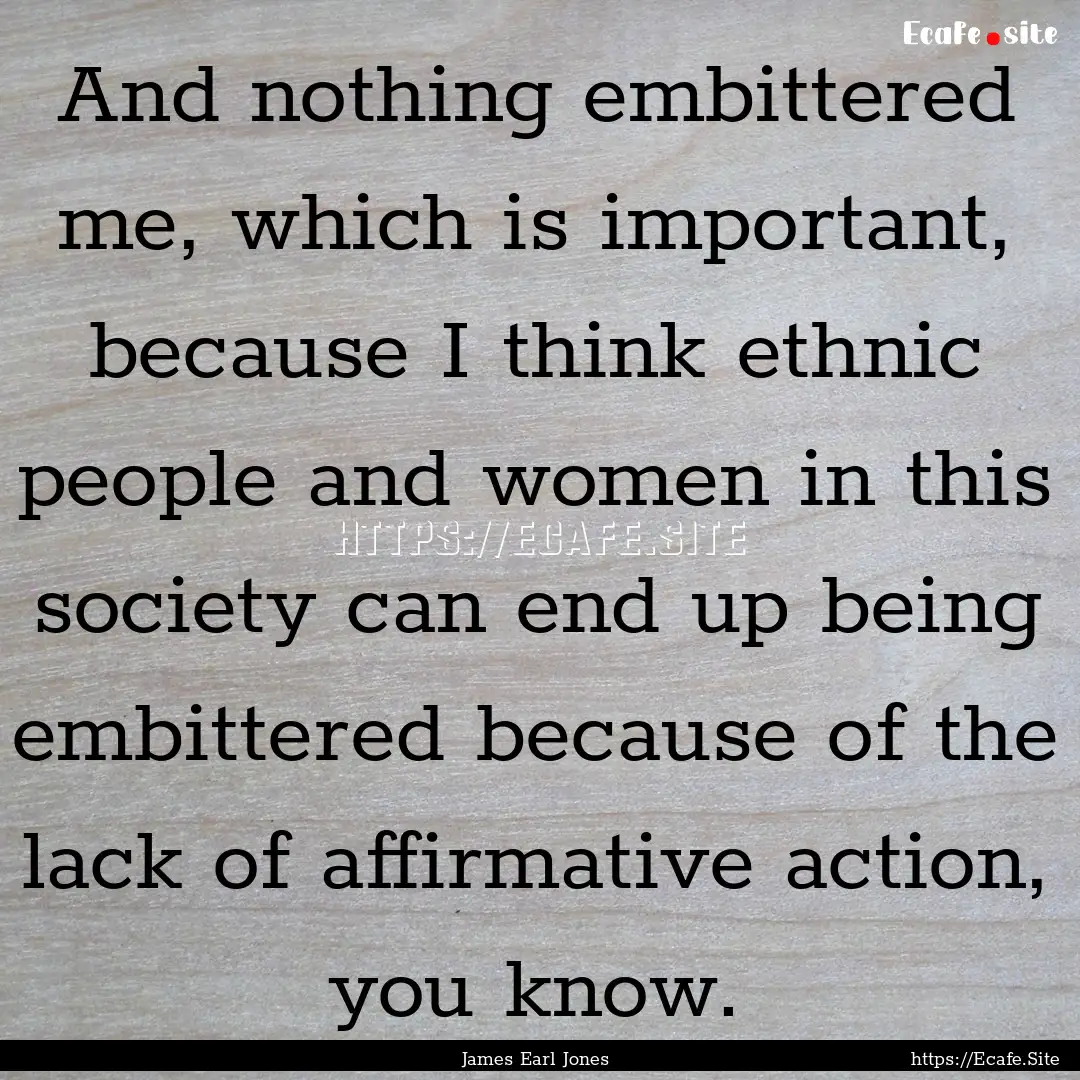 And nothing embittered me, which is important,.... : Quote by James Earl Jones