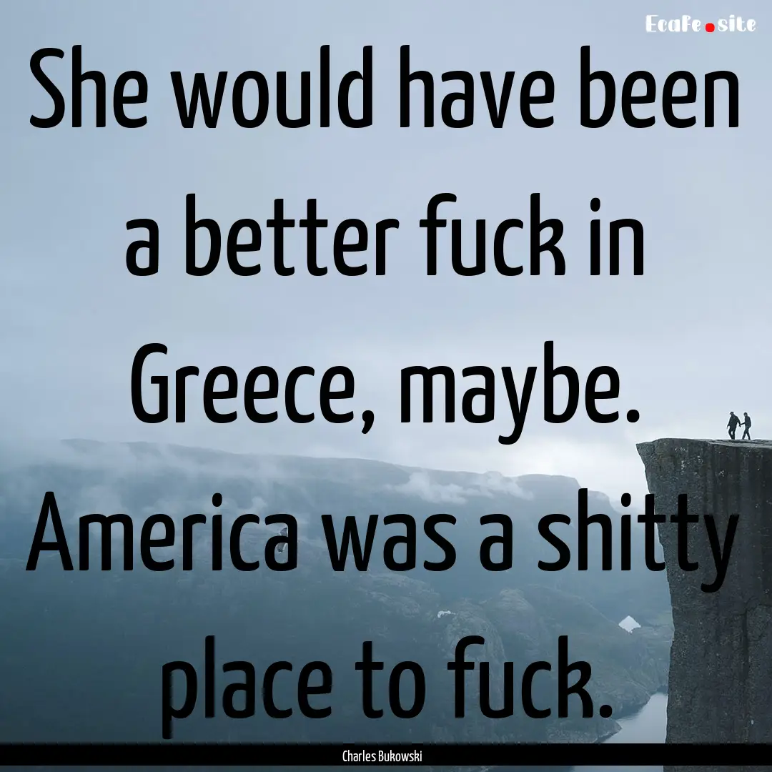 She would have been a better fuck in Greece,.... : Quote by Charles Bukowski