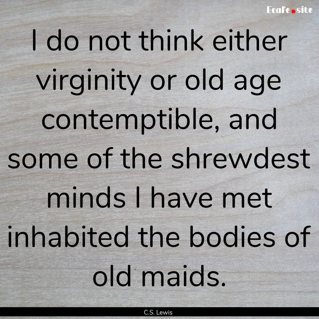 I do not think either virginity or old age.... : Quote by C.S. Lewis