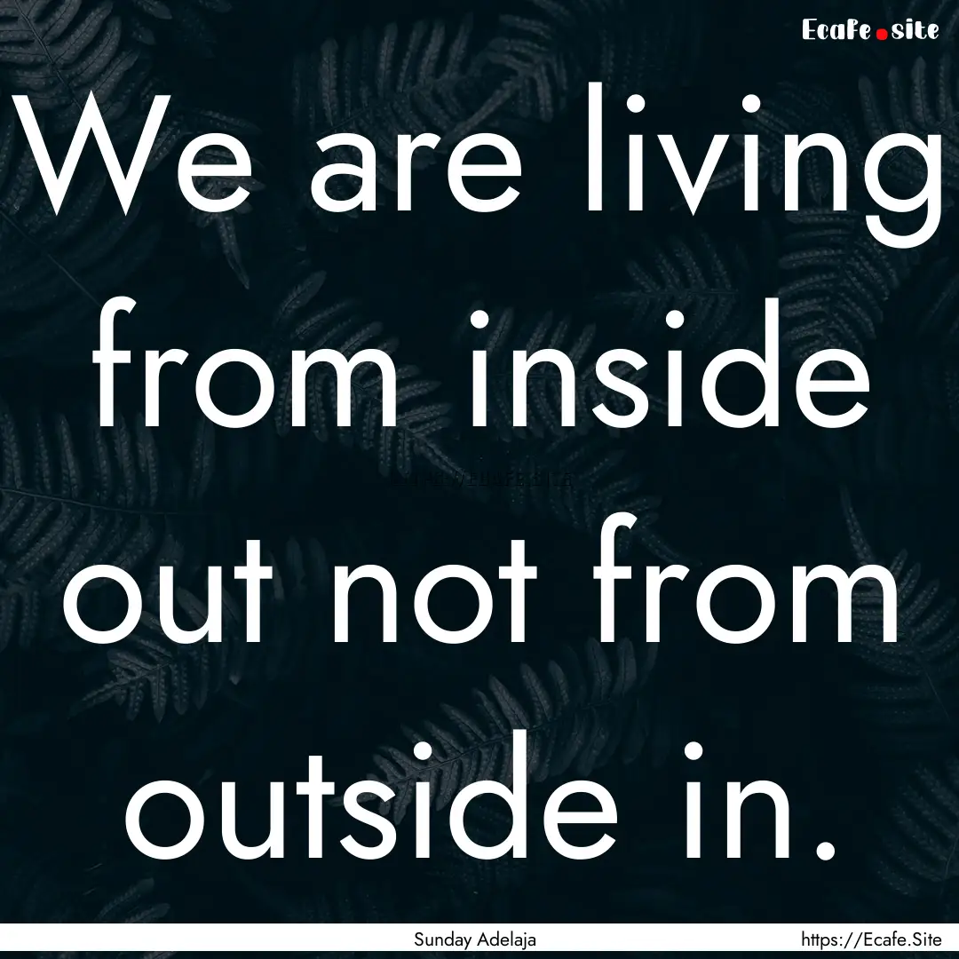 We are living from inside out not from outside.... : Quote by Sunday Adelaja