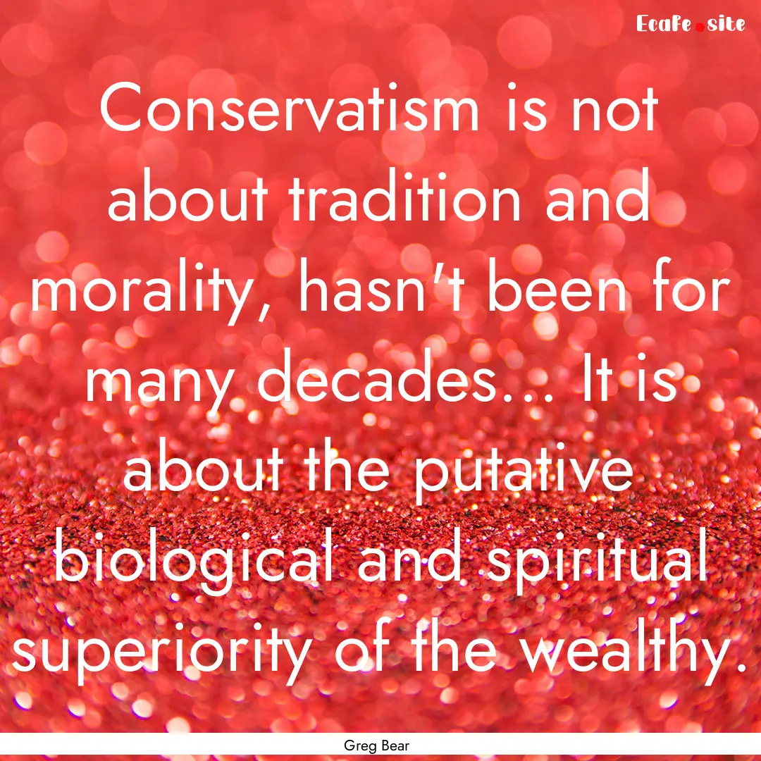 Conservatism is not about tradition and morality,.... : Quote by Greg Bear