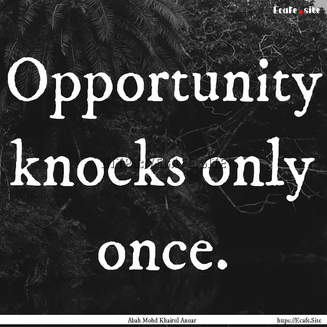 Opportunity knocks only once. : Quote by Abah Mohd Khairul Anuar