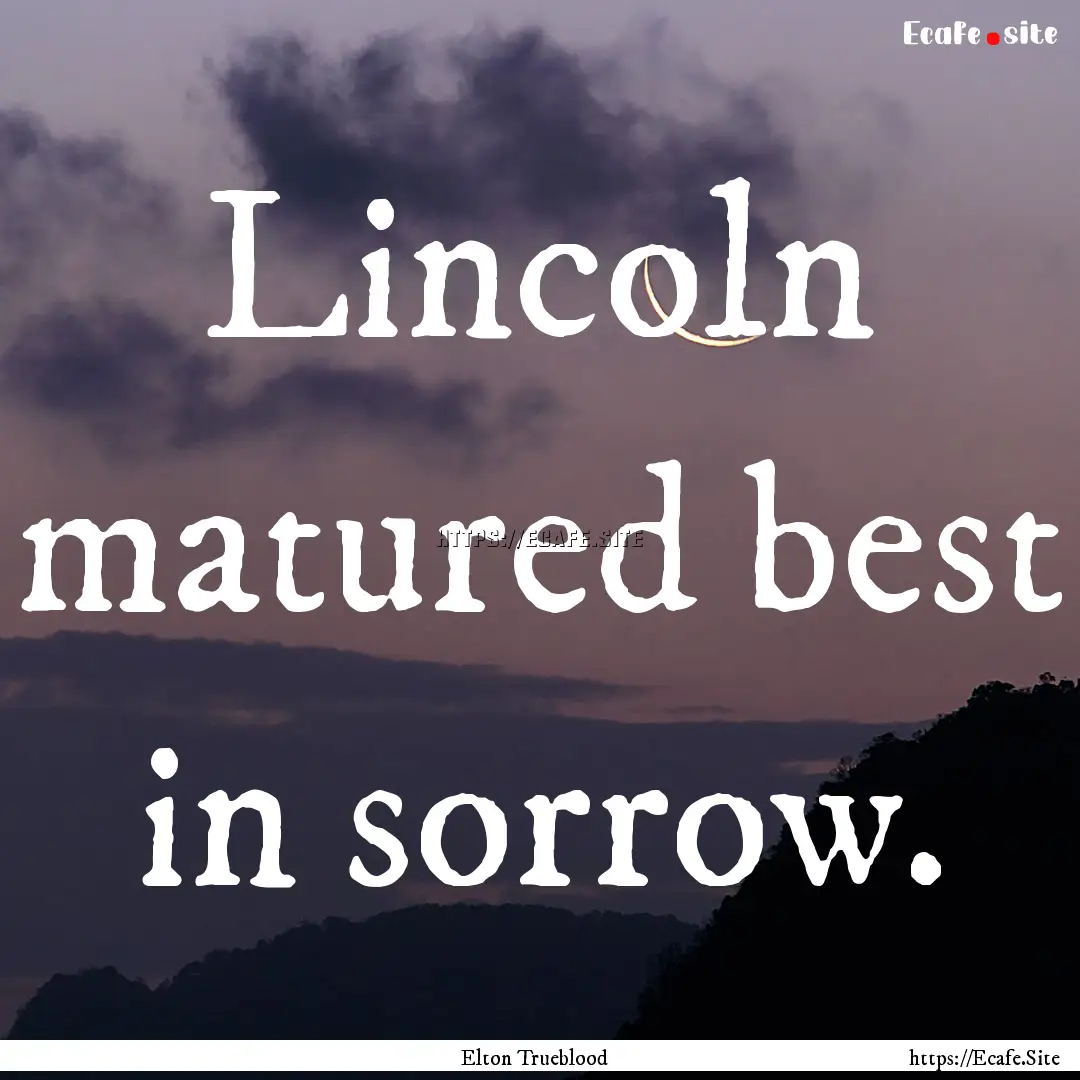 Lincoln matured best in sorrow. : Quote by Elton Trueblood