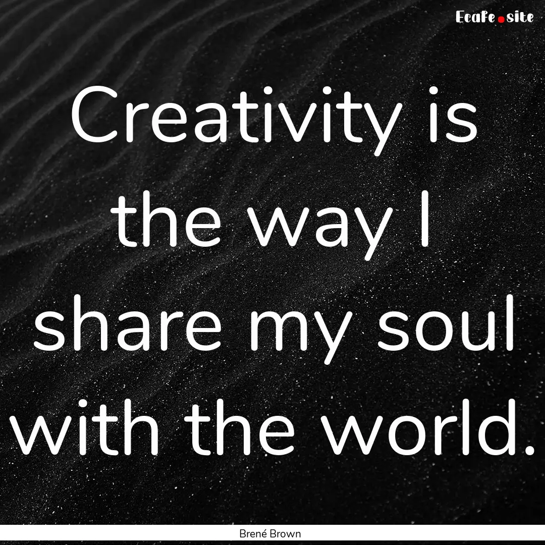 Creativity is the way I share my soul with.... : Quote by Brené Brown