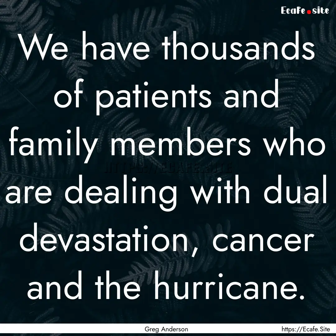 We have thousands of patients and family.... : Quote by Greg Anderson