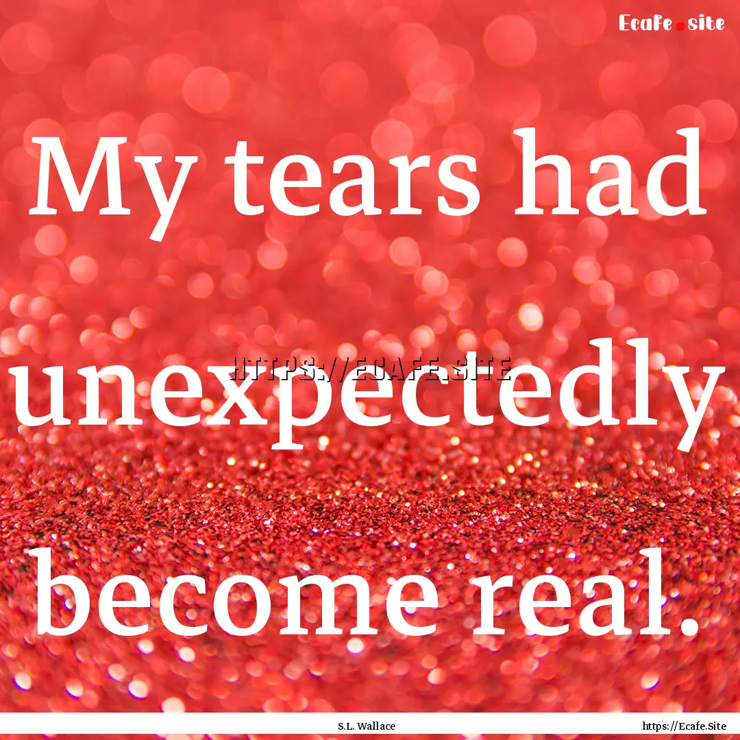 My tears had unexpectedly become real. : Quote by S.L. Wallace