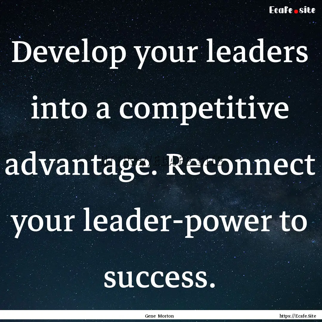 Develop your leaders into a competitive advantage..... : Quote by Gene Morton