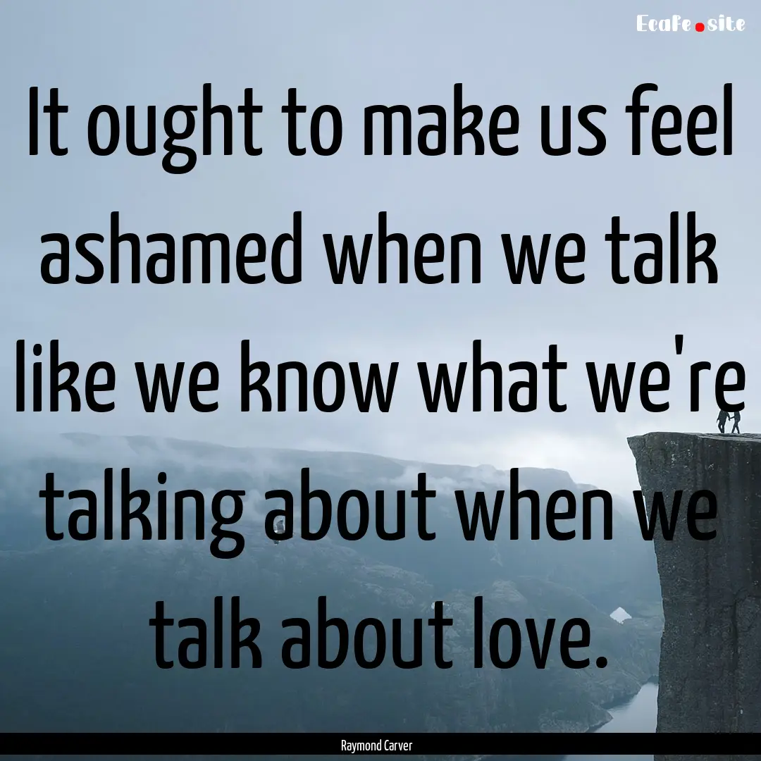 It ought to make us feel ashamed when we.... : Quote by Raymond Carver