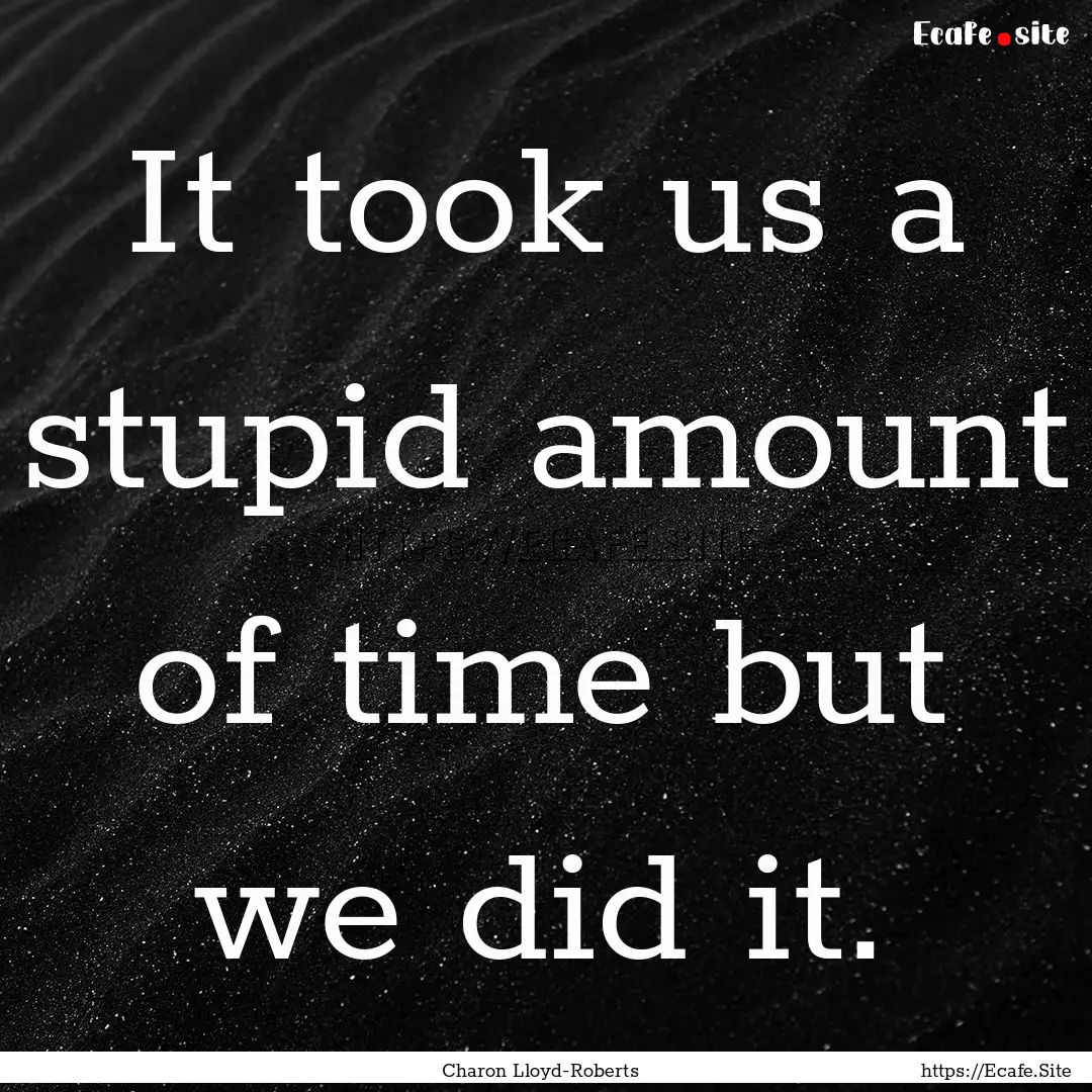 It took us a stupid amount of time but we.... : Quote by Charon Lloyd-Roberts