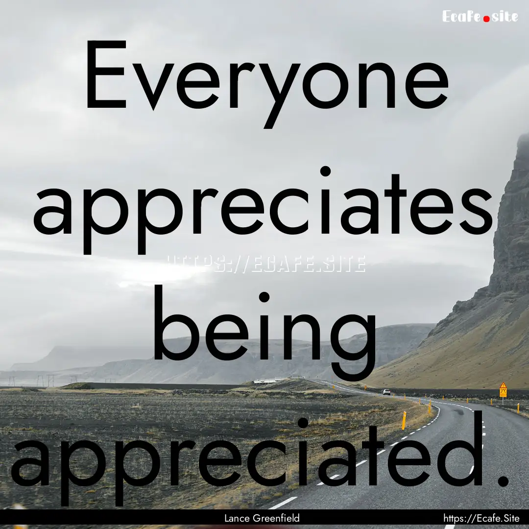 Everyone appreciates being appreciated. : Quote by Lance Greenfield