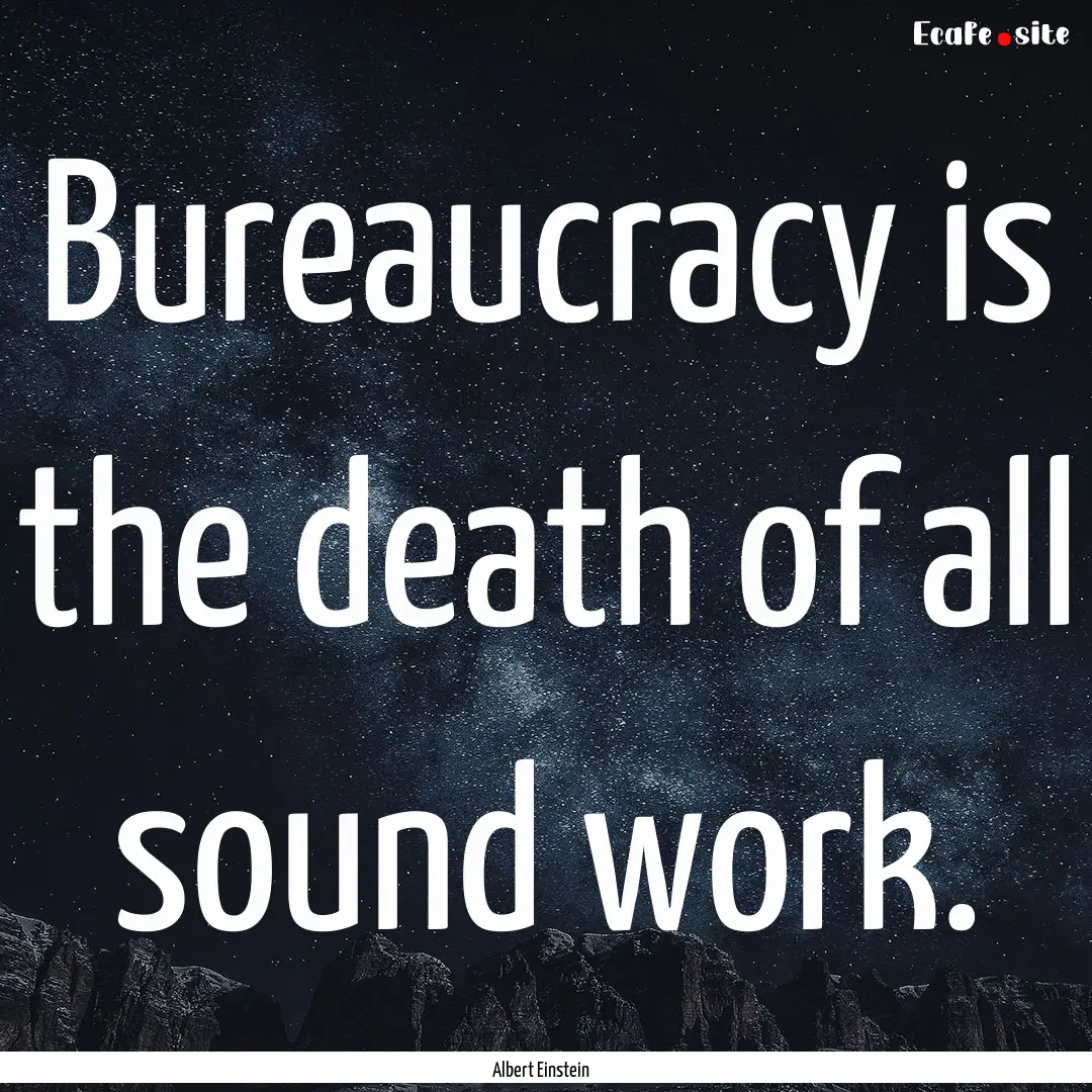 Bureaucracy is the death of all sound work..... : Quote by Albert Einstein