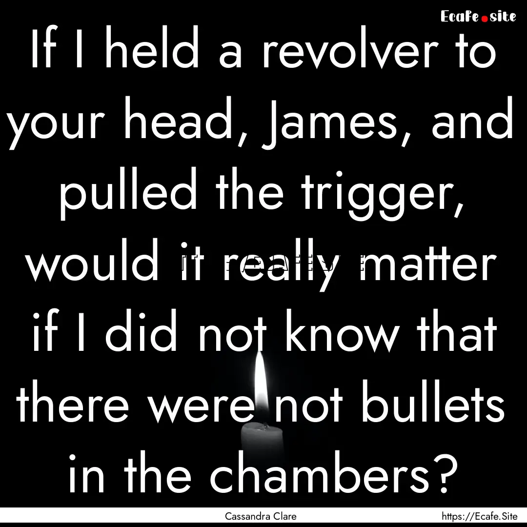 If I held a revolver to your head, James,.... : Quote by Cassandra Clare