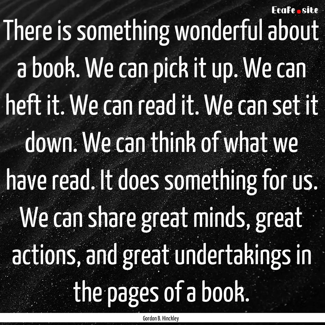 There is something wonderful about a book..... : Quote by Gordon B. Hinckley