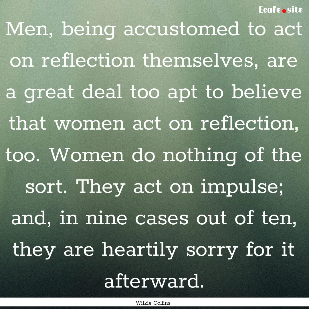 Men, being accustomed to act on reflection.... : Quote by Wilkie Collins