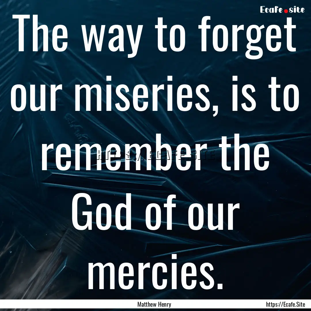 The way to forget our miseries, is to remember.... : Quote by Matthew Henry