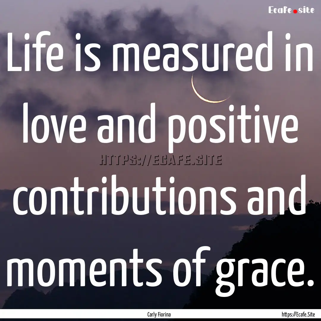 Life is measured in love and positive contributions.... : Quote by Carly Fiorina