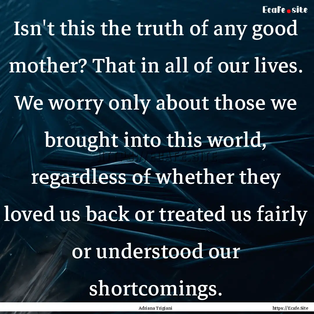 Isn't this the truth of any good mother?.... : Quote by Adriana Trigiani