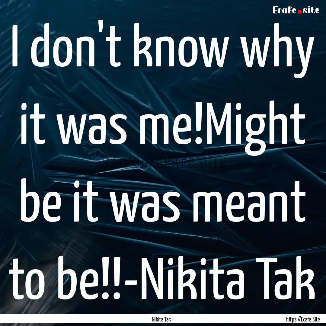 I don't know why it was me!Might be it was.... : Quote by Nikita Tak