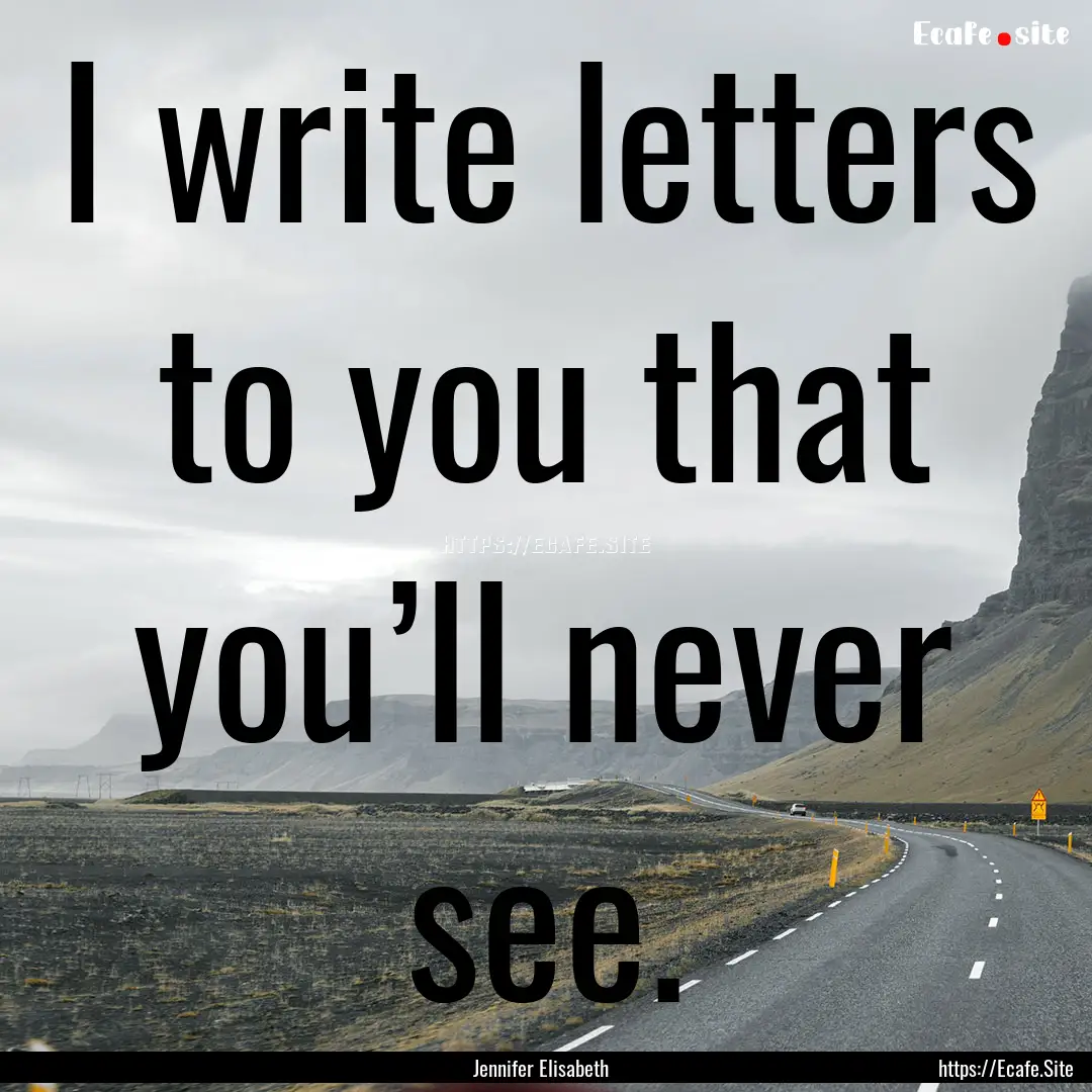 I write letters to you that you’ll never.... : Quote by Jennifer Elisabeth