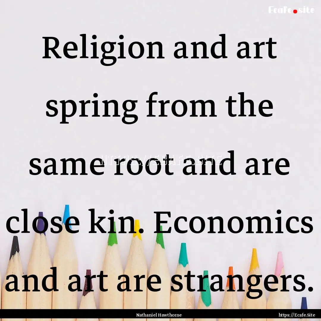 Religion and art spring from the same root.... : Quote by Nathaniel Hawthorne