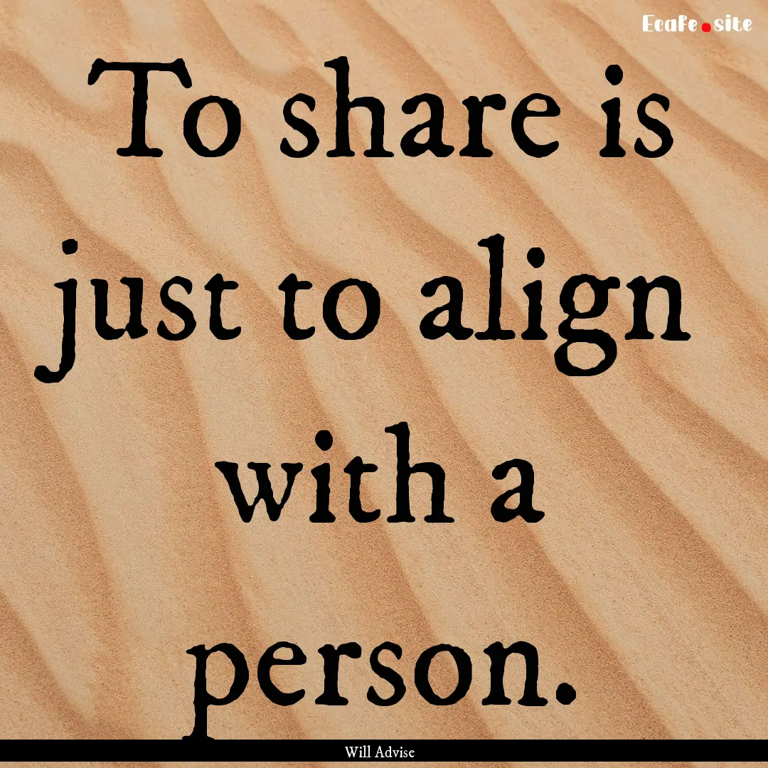 To share is just to align with a person. : Quote by Will Advise