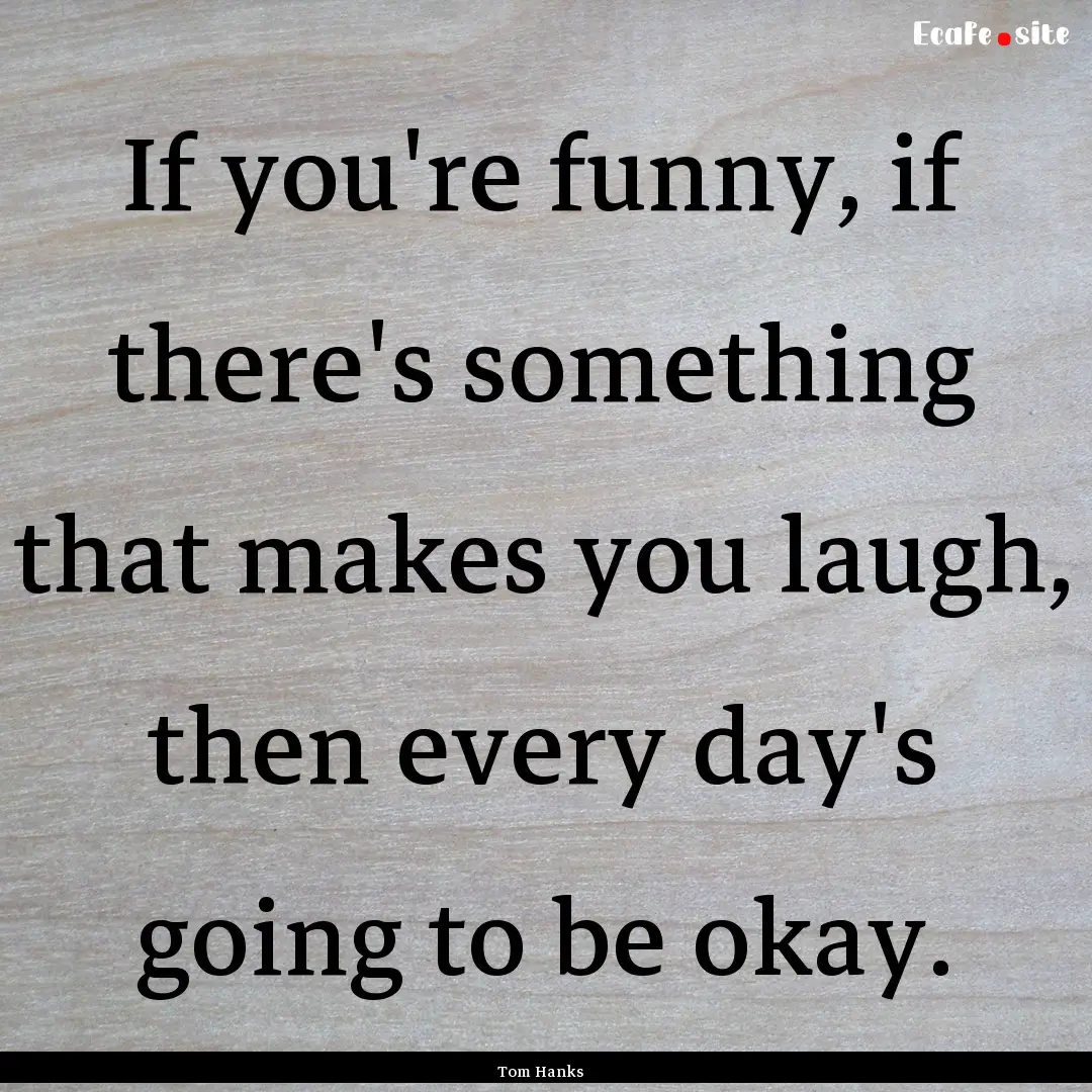 If you're funny, if there's something that.... : Quote by Tom Hanks