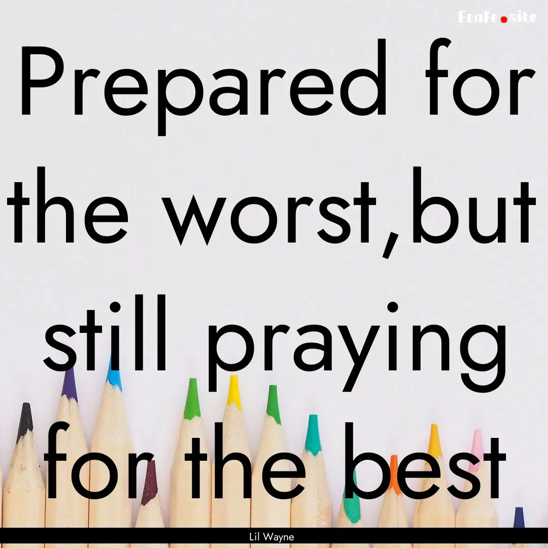 Prepared for the worst,but still praying.... : Quote by Lil Wayne