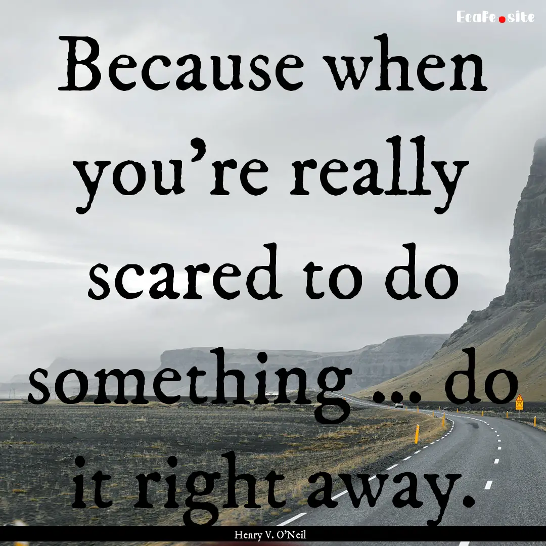 Because when you’re really scared to do.... : Quote by Henry V. O'Neil