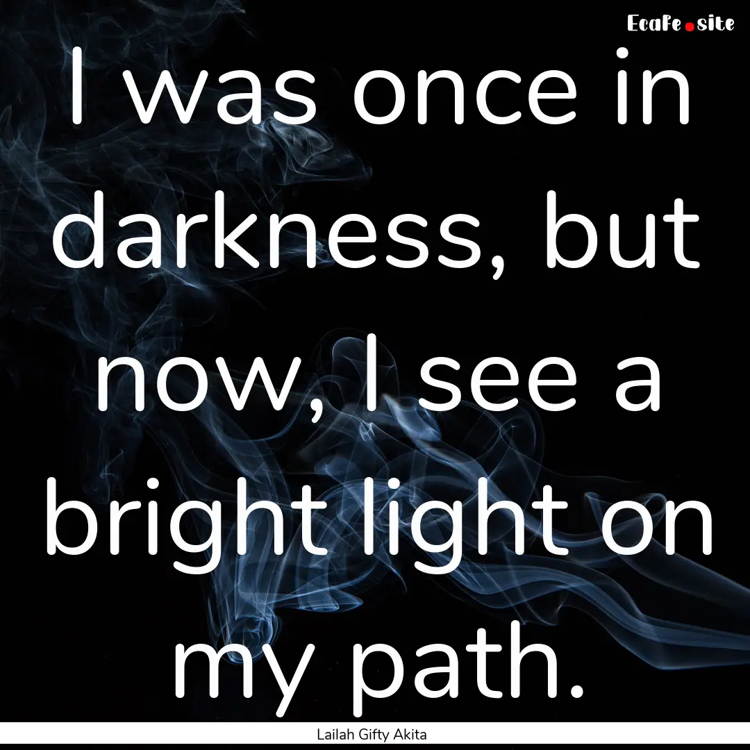 I was once in darkness, but now, I see a.... : Quote by Lailah Gifty Akita