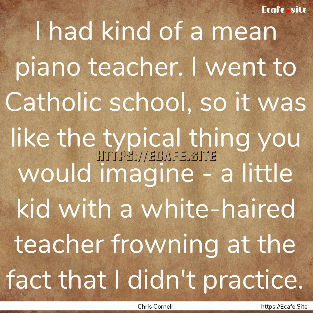 I had kind of a mean piano teacher. I went.... : Quote by Chris Cornell