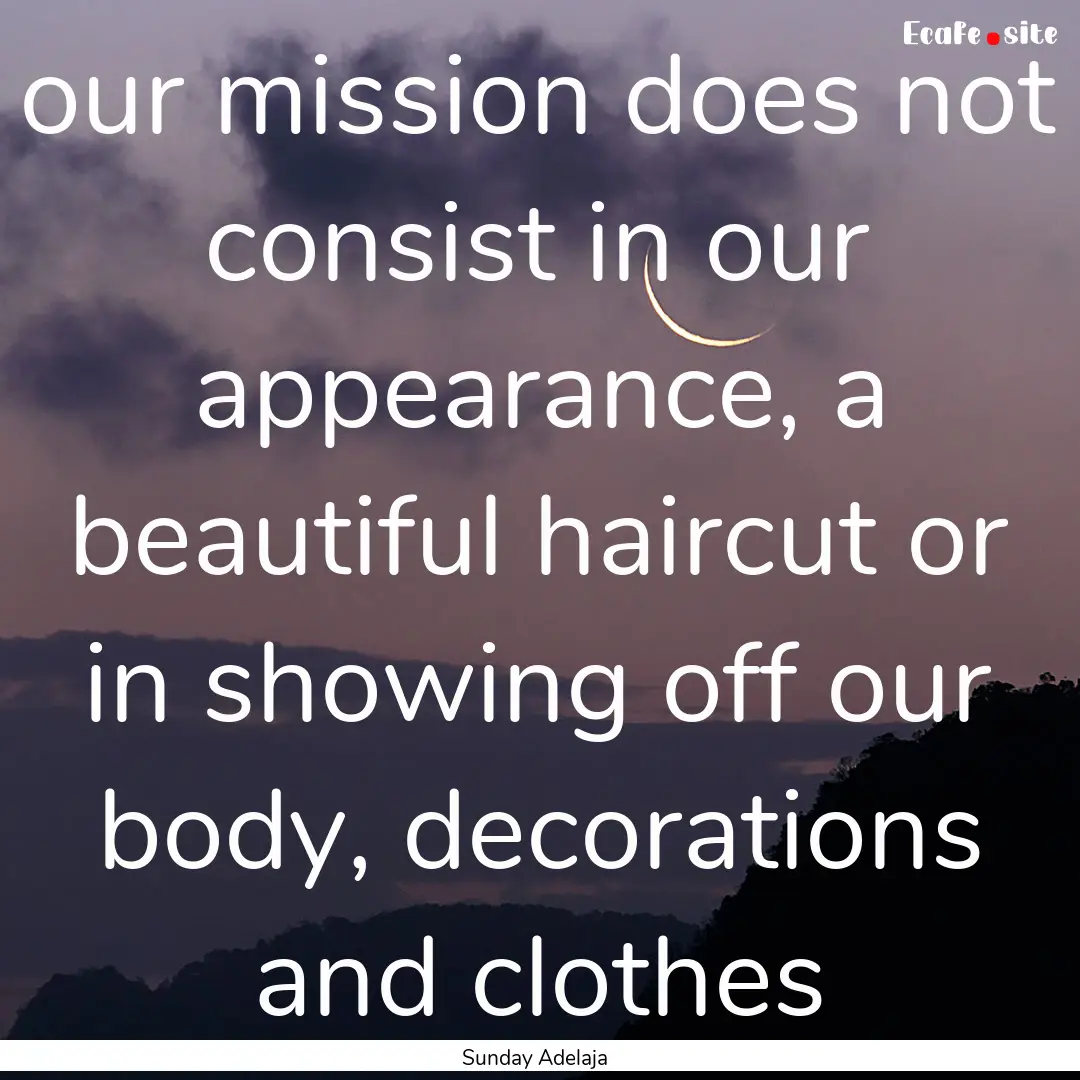 our mission does not consist in our appearance,.... : Quote by Sunday Adelaja